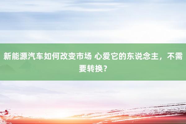 新能源汽车如何改变市场 心爱它的东说念主，不需要转换？