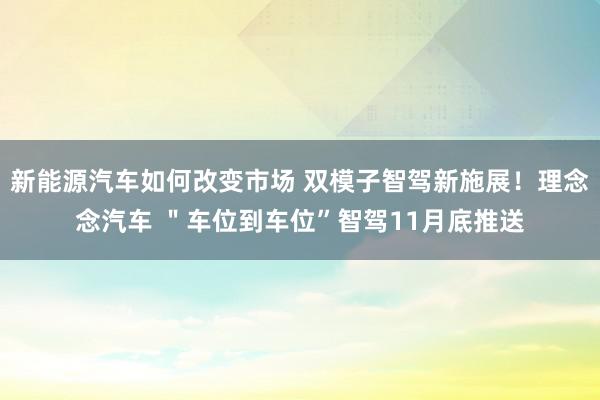 新能源汽车如何改变市场 双模子智驾新施展！理念念汽车 ＂车位到车位”智驾11月底推送