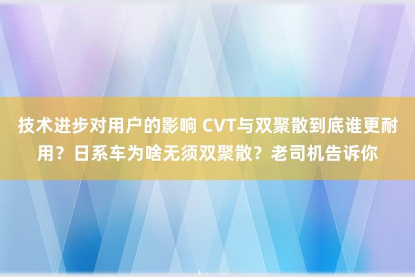 技术进步对用户的影响 CVT与双聚散到底谁更耐用？日系车为啥无须双聚散？老司机告诉你