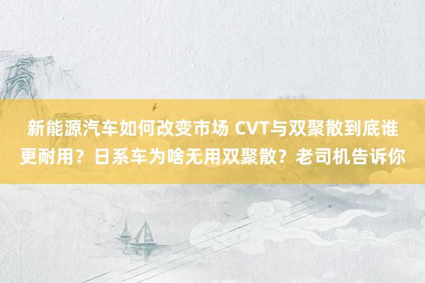 新能源汽车如何改变市场 CVT与双聚散到底谁更耐用？日系车为啥无用双聚散？老司机告诉你