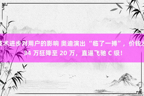 技术进步对用户的影响 奥迪演出 “临了一搏”，价钱从 34 万狂降至 20 万，直逼飞驰 C 级！