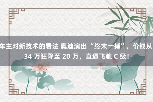 车主对新技术的看法 奥迪演出 “终末一搏”，价钱从 34 万狂降至 20 万，直逼飞驰 C 级！