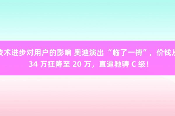 技术进步对用户的影响 奥迪演出 “临了一搏”，价钱从 34 万狂降至 20 万，直逼驰骋 C 级！