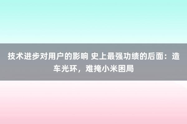 技术进步对用户的影响 史上最强功绩的后面：造车光环，难掩小米困局