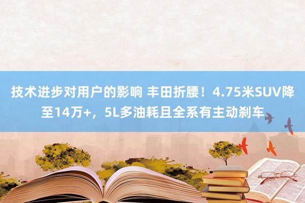 技术进步对用户的影响 丰田折腰！4.75米SUV降至14万+，5L多油耗且全系有主动刹车