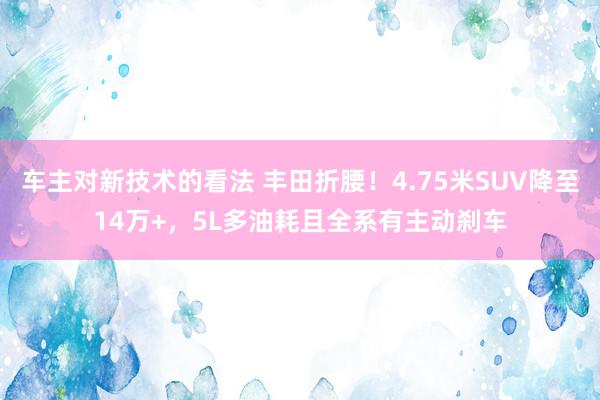 车主对新技术的看法 丰田折腰！4.75米SUV降至14万+，5L多油耗且全系有主动刹车