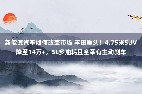 新能源汽车如何改变市场 丰田垂头！4.75米SUV降至14万+，5L多油耗且全系有主动刹车