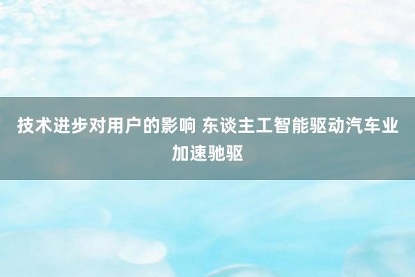 技术进步对用户的影响 东谈主工智能驱动汽车业加速驰驱