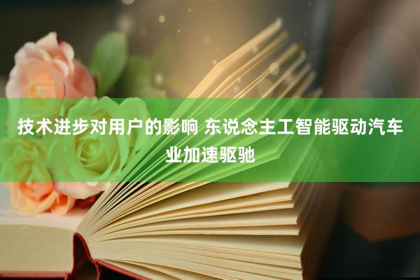 技术进步对用户的影响 东说念主工智能驱动汽车业加速驱驰