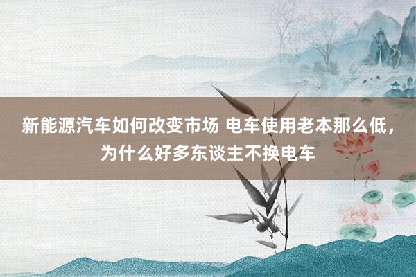 新能源汽车如何改变市场 电车使用老本那么低，为什么好多东谈主不换电车