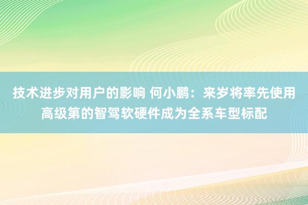 技术进步对用户的影响 何小鹏：来岁将率先使用高级第的智驾软硬件成为全系车型标配