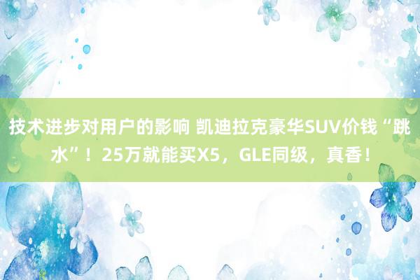 技术进步对用户的影响 凯迪拉克豪华SUV价钱“跳水”！25万就能买X5，GLE同级，真香！