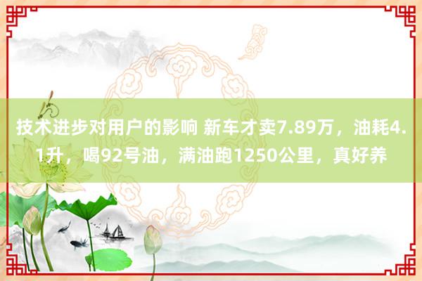 技术进步对用户的影响 新车才卖7.89万，油耗4.1升，喝92号油，满油跑1250公里，真好养