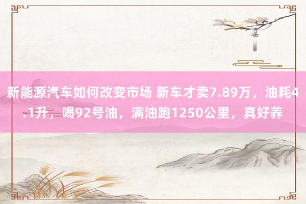 新能源汽车如何改变市场 新车才卖7.89万，油耗4.1升，喝92号油，满油跑1250公里，真好养