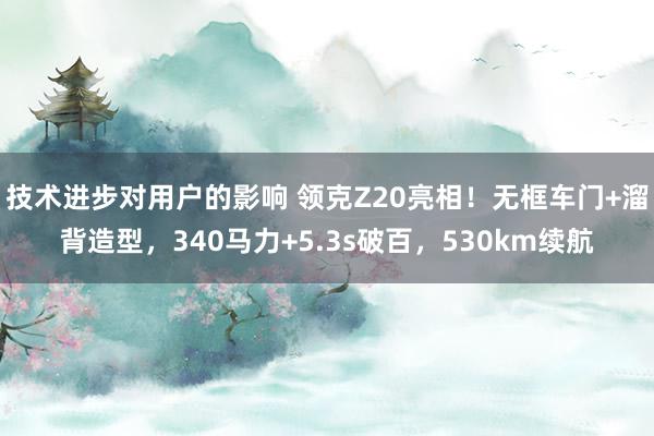 技术进步对用户的影响 领克Z20亮相！无框车门+溜背造型，340马力+5.3s破百，530km续航