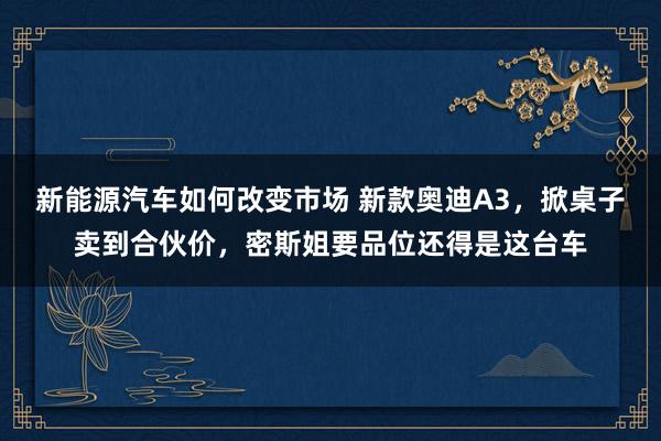 新能源汽车如何改变市场 新款奥迪A3，掀桌子卖到合伙价，密斯姐要品位还得是这台车