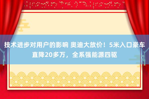 技术进步对用户的影响 奥迪大放价！5米入口豪车直降20多万，全系强能源四驱