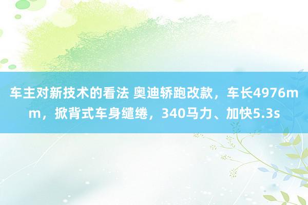 车主对新技术的看法 奥迪轿跑改款，车长4976mm，掀背式车身缱绻，340马力、加快5.3s