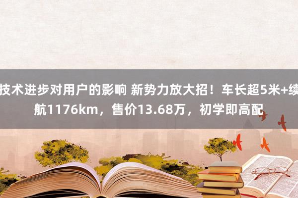 技术进步对用户的影响 新势力放大招！车长超5米+续航1176km，售价13.68万，初学即高配