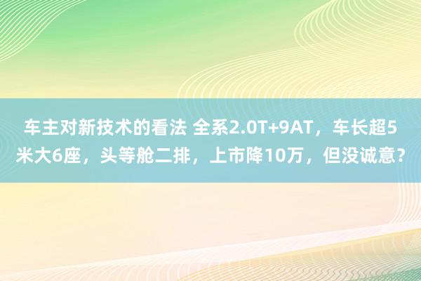 车主对新技术的看法 全系2.0T+9AT，车长超5米大6座，头等舱二排，上市降10万，但没诚意？