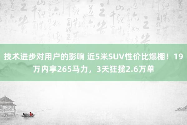 技术进步对用户的影响 近5米SUV性价比爆棚！19万内享265马力，3天狂揽2.6万单