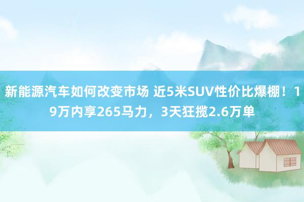 新能源汽车如何改变市场 近5米SUV性价比爆棚！19万内享265马力，3天狂揽2.6万单