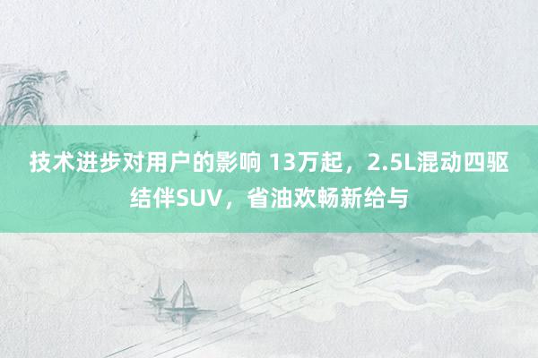 技术进步对用户的影响 13万起，2.5L混动四驱结伴SUV，省油欢畅新给与