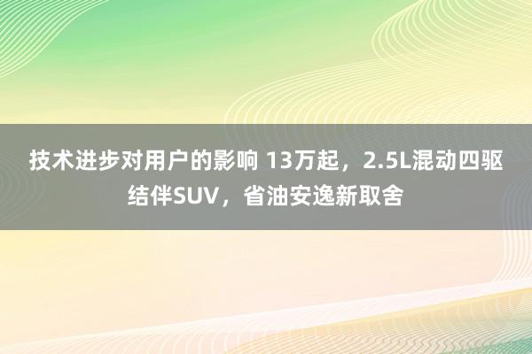 技术进步对用户的影响 13万起，2.5L混动四驱结伴SUV，省油安逸新取舍