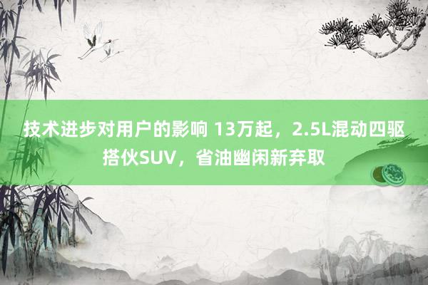 技术进步对用户的影响 13万起，2.5L混动四驱搭伙SUV，省油幽闲新弃取