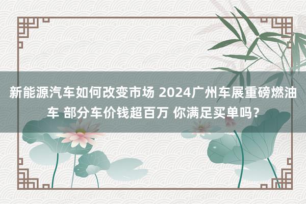 新能源汽车如何改变市场 2024广州车展重磅燃油车 部分车价钱超百万 你满足买单吗？