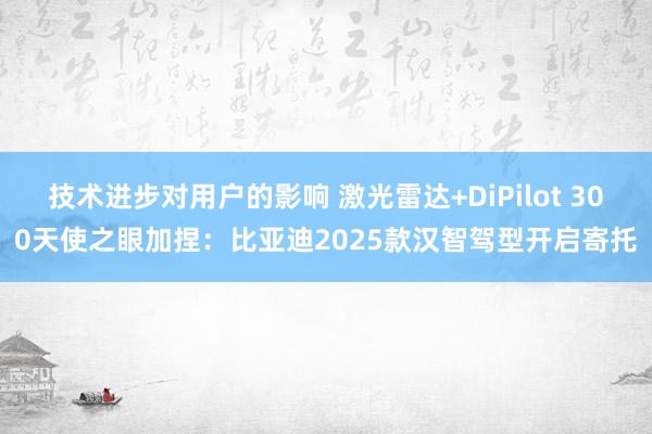 技术进步对用户的影响 激光雷达+DiPilot 300天使之眼加捏：比亚迪2025款汉智驾型开启寄托