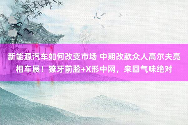 新能源汽车如何改变市场 中期改款众人高尔夫亮相车展！獠牙前脸+X形中网，来回气味绝对