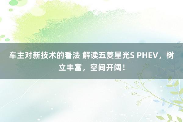 车主对新技术的看法 解读五菱星光S PHEV，树立丰富，空间开阔！