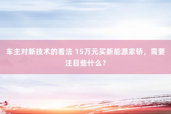 车主对新技术的看法 15万元买新能源家轿，需要注目些什么？