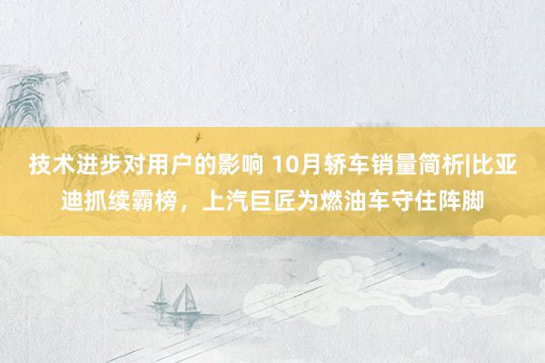 技术进步对用户的影响 10月轿车销量简析|比亚迪抓续霸榜，上汽巨匠为燃油车守住阵脚