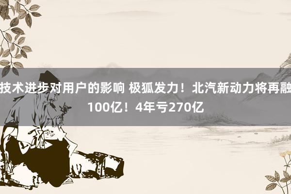 技术进步对用户的影响 极狐发力！北汽新动力将再融100亿！4年亏270亿