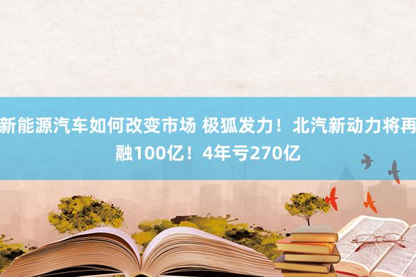 新能源汽车如何改变市场 极狐发力！北汽新动力将再融100亿！4年亏270亿