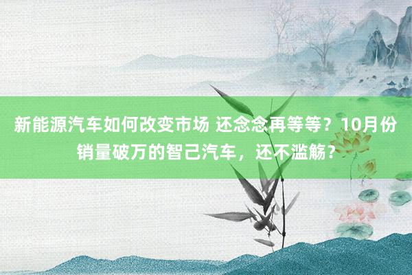 新能源汽车如何改变市场 还念念再等等？10月份销量破万的智己汽车，还不滥觞？