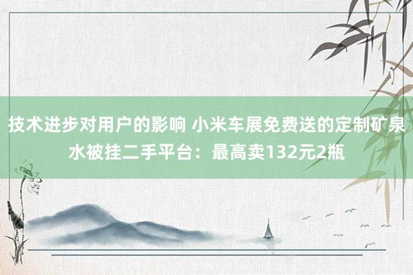 技术进步对用户的影响 小米车展免费送的定制矿泉水被挂二手平台：最高卖132元2瓶