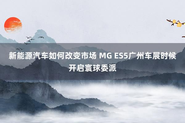 新能源汽车如何改变市场 MG ES5广州车展时候开启寰球委派