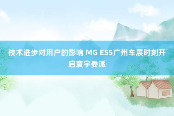 技术进步对用户的影响 MG ES5广州车展时刻开启寰宇委派