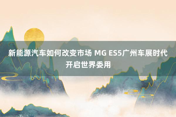 新能源汽车如何改变市场 MG ES5广州车展时代开启世界委用