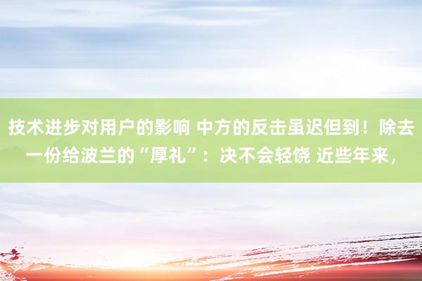 技术进步对用户的影响 中方的反击虽迟但到！除去一份给波兰的“厚礼”：决不会轻饶 近些年来，