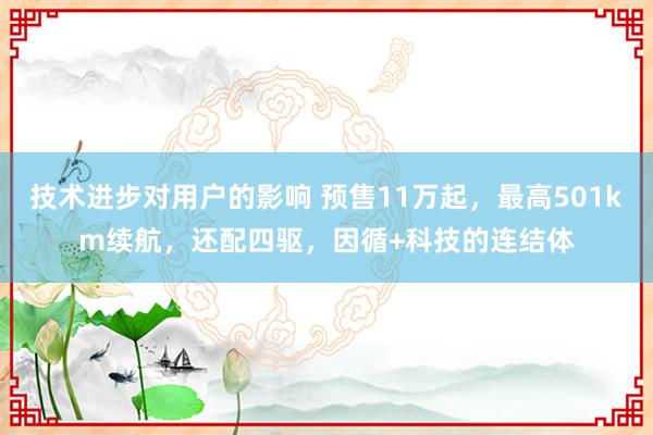 技术进步对用户的影响 预售11万起，最高501km续航，还配四驱，因循+科技的连结体