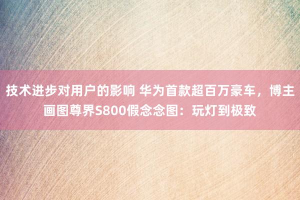 技术进步对用户的影响 华为首款超百万豪车，博主画图尊界S800假念念图：玩灯到极致