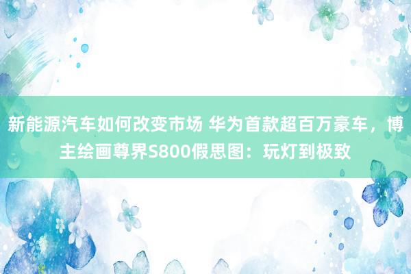 新能源汽车如何改变市场 华为首款超百万豪车，博主绘画尊界S800假思图：玩灯到极致