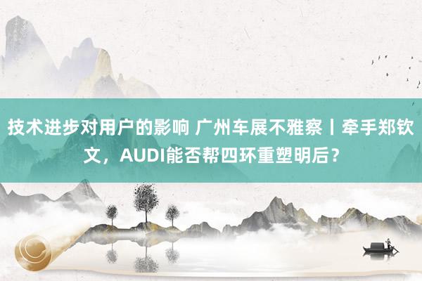 技术进步对用户的影响 广州车展不雅察丨牵手郑钦文，AUDI能否帮四环重塑明后？