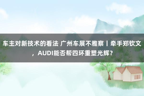 车主对新技术的看法 广州车展不雅察丨牵手郑钦文，AUDI能否帮四环重塑光辉？