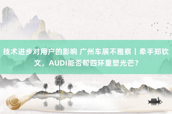 技术进步对用户的影响 广州车展不雅察丨牵手郑钦文，AUDI能否帮四环重塑光芒？