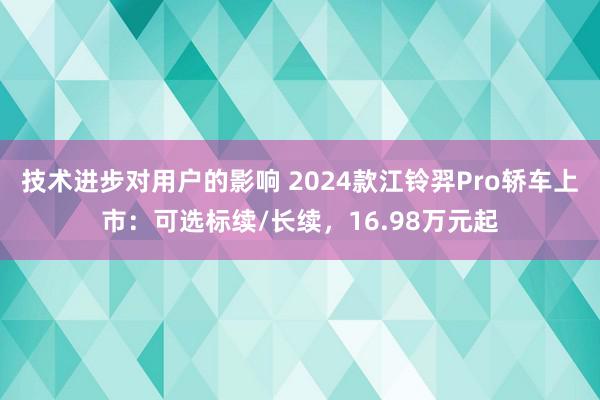 技术进步对用户的影响 2024款江铃羿Pro轿车上市：可选标续/长续，16.98万元起